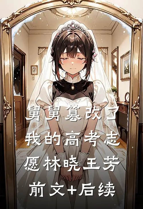舅舅篡改了我的高考志愿林晓王芳前文+后续
