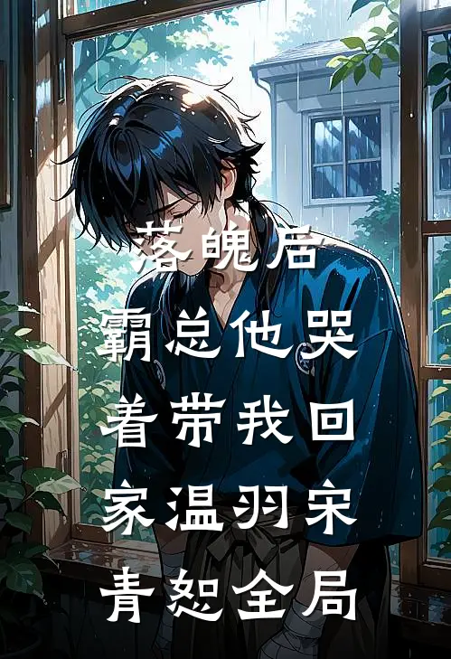 落魄后，霸总他哭着带我回家温羽宋青恕全局