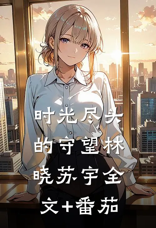 时光尽头的守望林晓苏宇全文+番茄