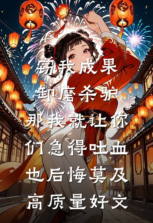 窃我成果卸磨杀驴，那我就让你们急得吐血也后悔莫及高质量好文