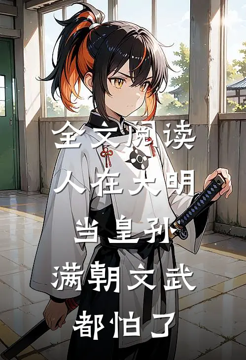 全文阅读人在大明当皇孙，满朝文武都怕了