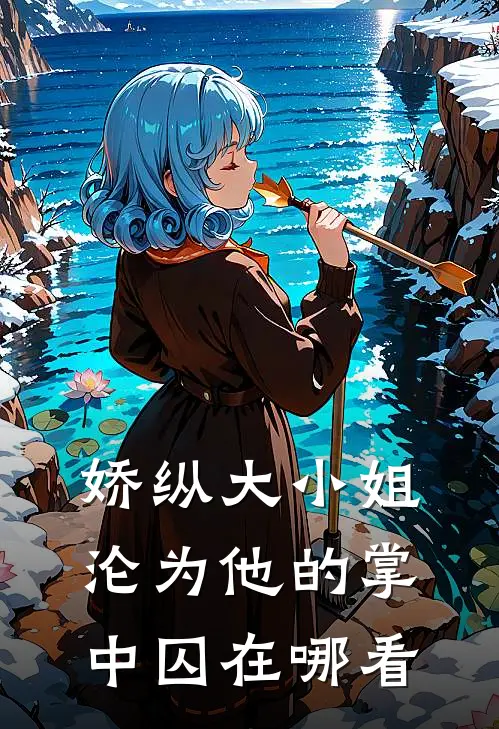 娇纵大小姐沦为他的掌中囚在哪看