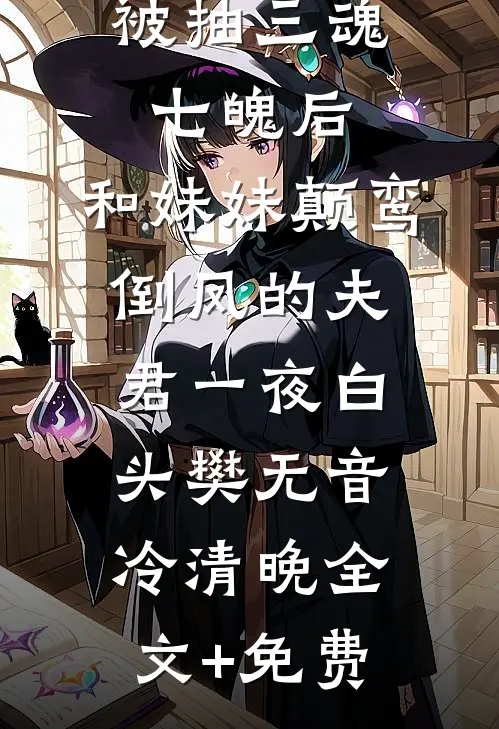 被抽三魂七魄后，和妹妹颠鸾倒凤的夫君一夜白头樊无音冷清晚全文+免费