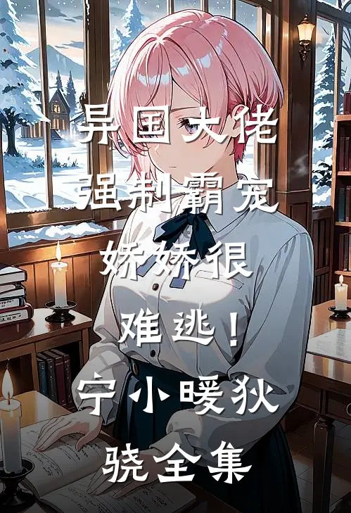 异国大佬强制霸宠，娇娇很难逃！宁小暖狄骁全集