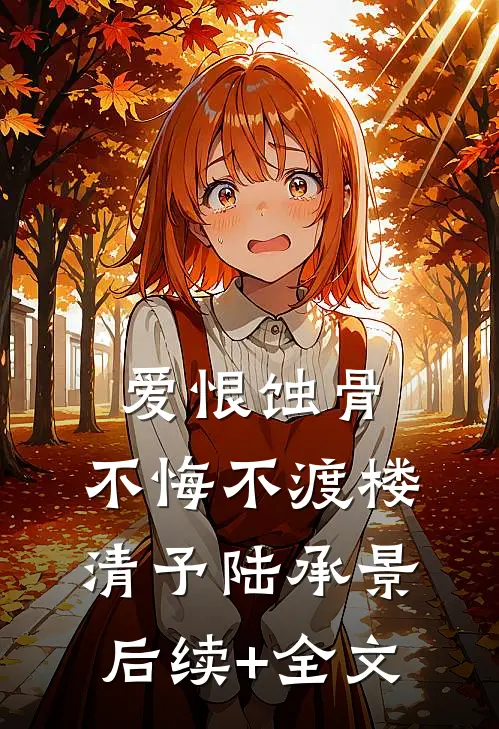 爱恨蚀骨，不悔不渡楼清予陆承景后续+全文
