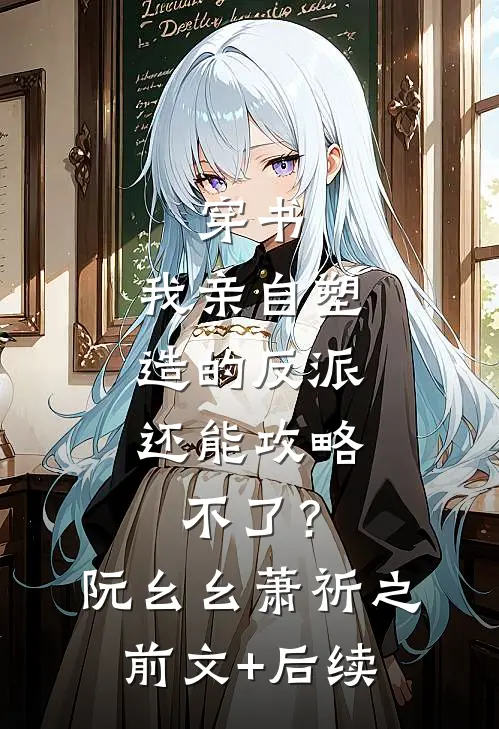 穿书：我亲自塑造的反派，还能攻略不了？阮幺幺萧祈之前文+后续