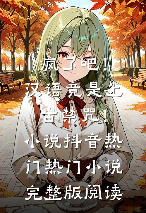 疯了吧！汉语竟是上古禁咒！小说抖音热门热门小说完整版阅读