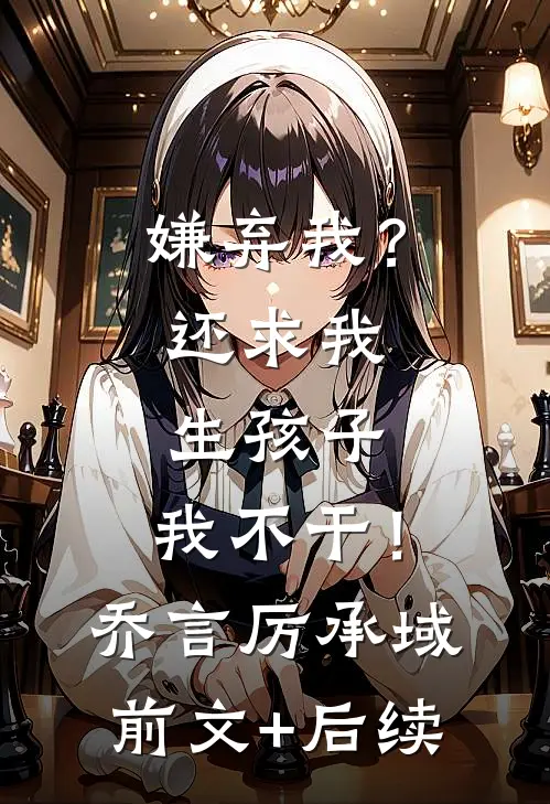 嫌弃我？还求我生孩子，我不干！乔言厉承域前文+后续