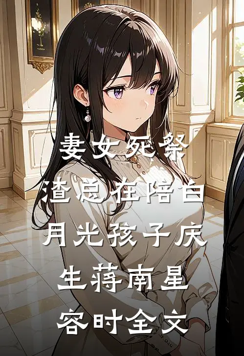 妻女死祭，渣总在陪白月光孩子庆生蒋南星容时全文