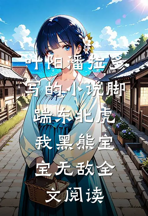 叶阳潘拉多写的小说脚踹东北虎，我黑熊宝宝无敌全文阅读