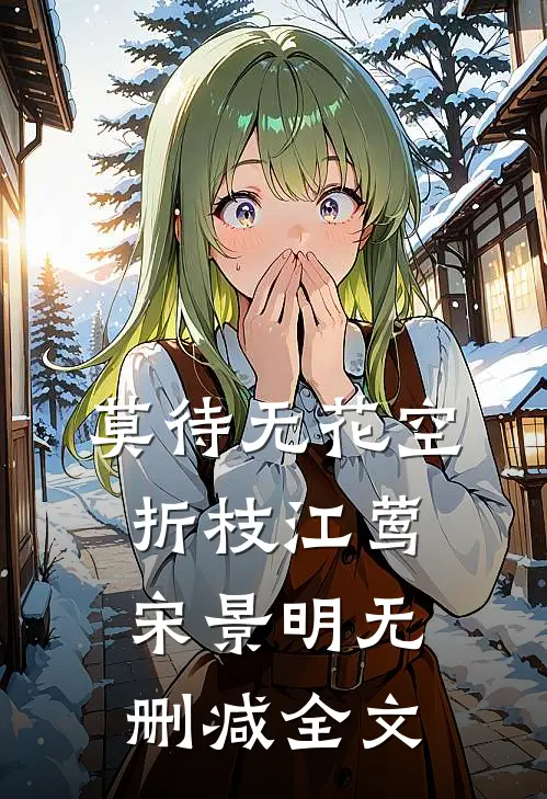莫待无花空折枝江莺宋景明无删减全文