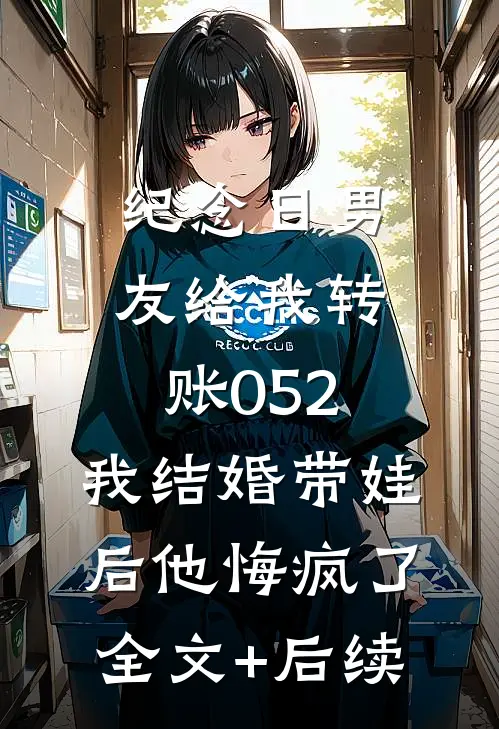 纪念日男友给我转账052，我结婚带娃后他悔疯了全文+后续