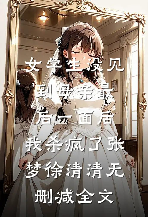 女学生没见到母亲最后一面后，我杀疯了张梦徐清清无删减全文