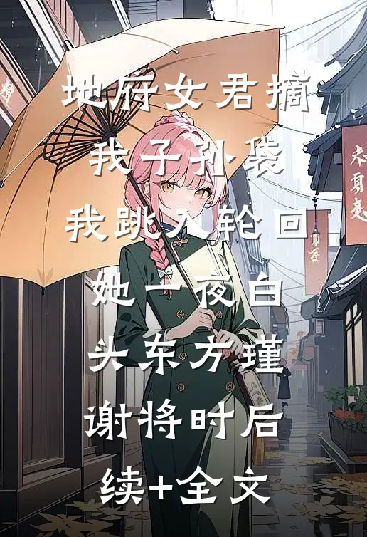 地府女君摘我子孙袋，我跳入轮回她一夜白头东方瑾谢将时后续+全文