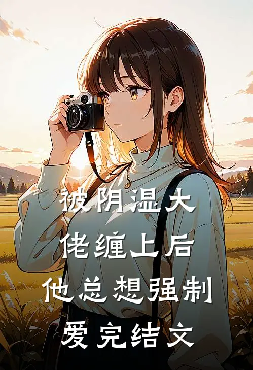 被阴湿大佬缠上后，他总想强制爱完结文