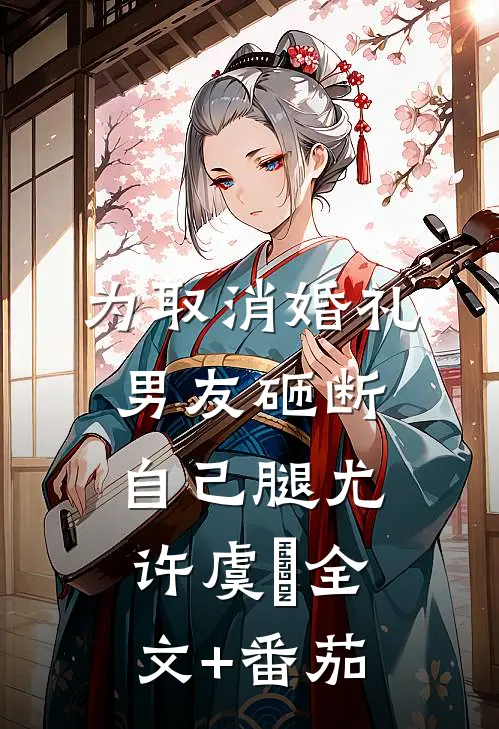 为取消婚礼，男友砸断自己腿尤许虞婤全文+番茄