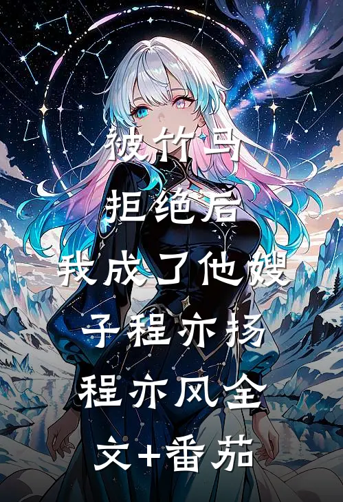 被竹马拒绝后，我成了他嫂子程亦扬程亦风全文+番茄