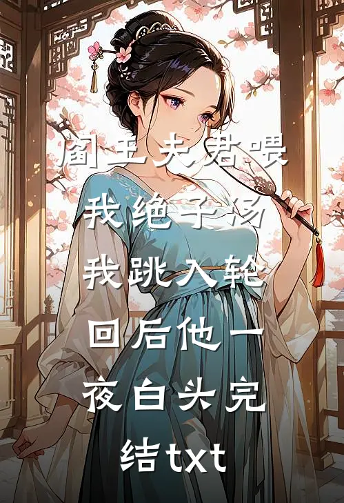 阎王夫君喂我绝子汤，我跳入轮回后他一夜白头完结txt