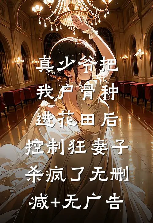 真少爷把我尸骨种进花田后，控制狂妻子杀疯了无删减+无广告