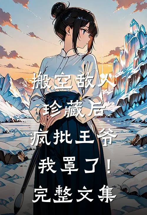 搬空敌人珍藏后，疯批王爷我罩了！完整文集