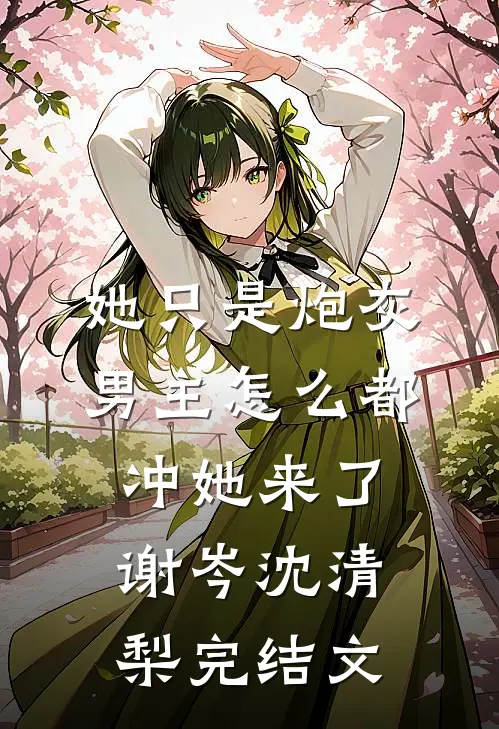 她只是炮灰，男主怎么都冲她来了谢岑沈清梨完结文