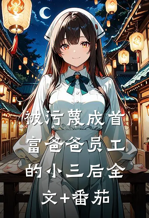 被污蔑成首富爸爸员工的小三后全文+番茄