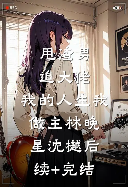 甩渣男，追大佬，我的人生我做主林晚星沈樾后续+完结