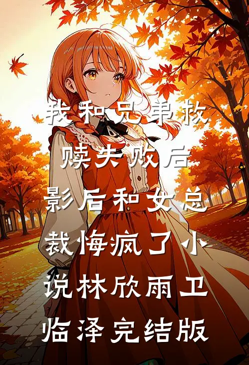 我和兄弟救赎失败后，影后和女总裁悔疯了小说林欣雨卫临泽完结版