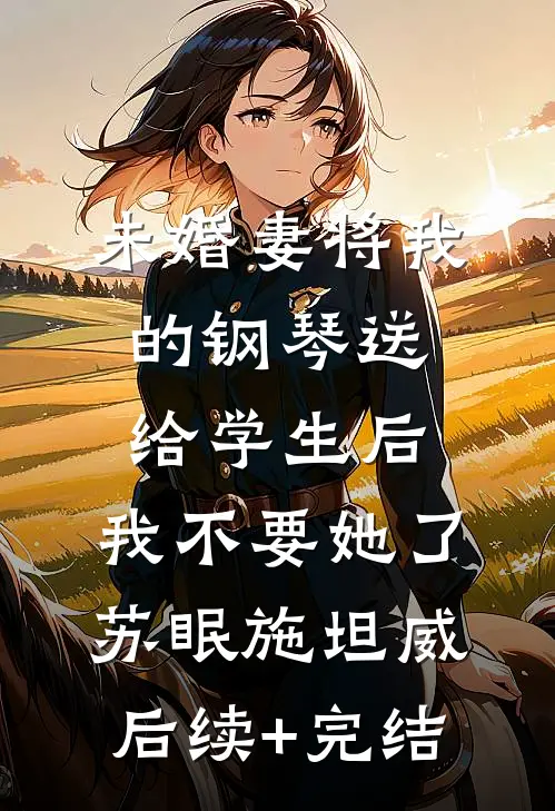 未婚妻将我的钢琴送给学生后，我不要她了苏眠施坦威后续+完结