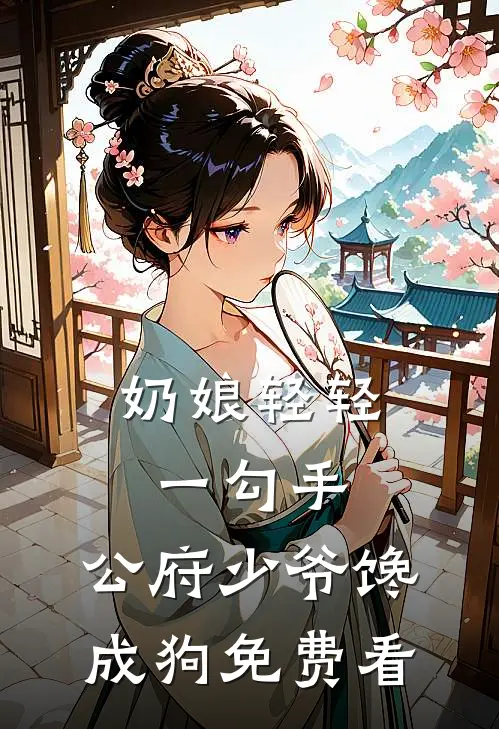 奶娘轻轻一勾手，公府少爷馋成狗免费看