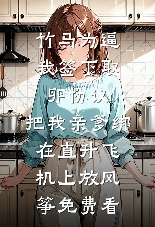 竹马为逼我签下取卵协议，把我亲爹绑在直升飞机上放风筝免费看