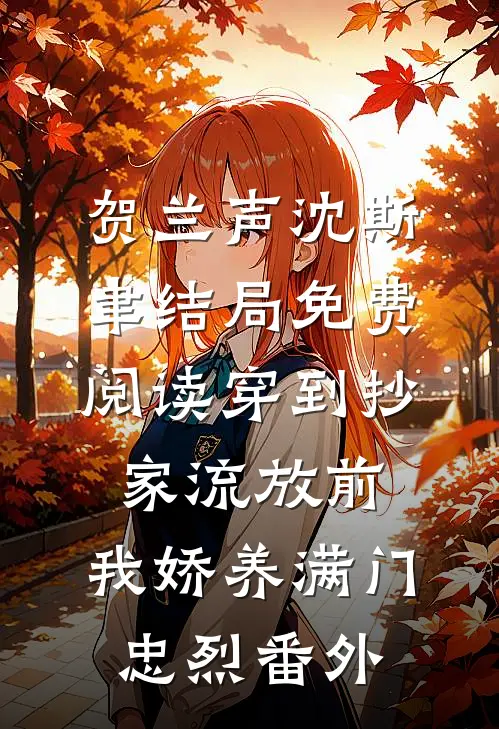 贺兰声沈斯聿结局免费阅读穿到抄家流放前，我娇养满门忠烈番外
