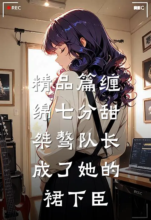 精品篇缠绵七分甜：桀骜队长成了她的裙下臣