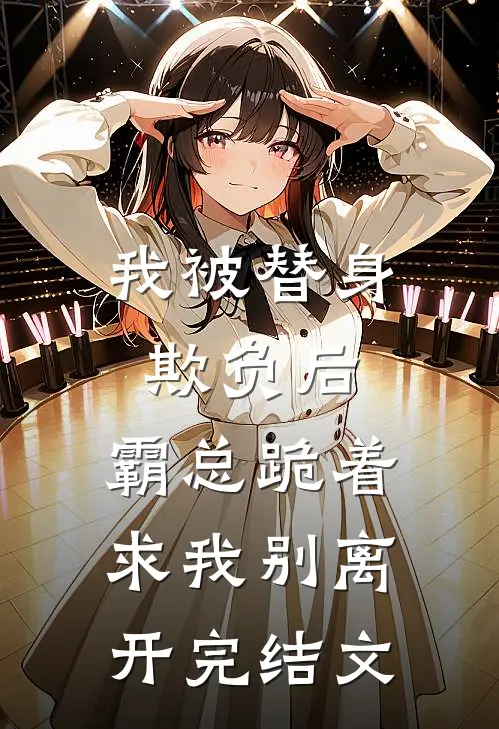 我被替身欺负后，霸总跪着求我别离开完结文