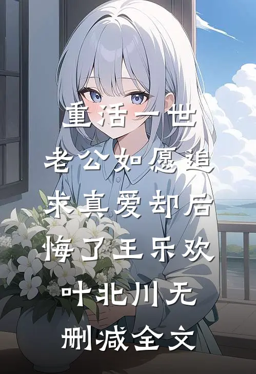 重活一世，老公如愿追求真爱却后悔了王乐欢叶北川无删减全文