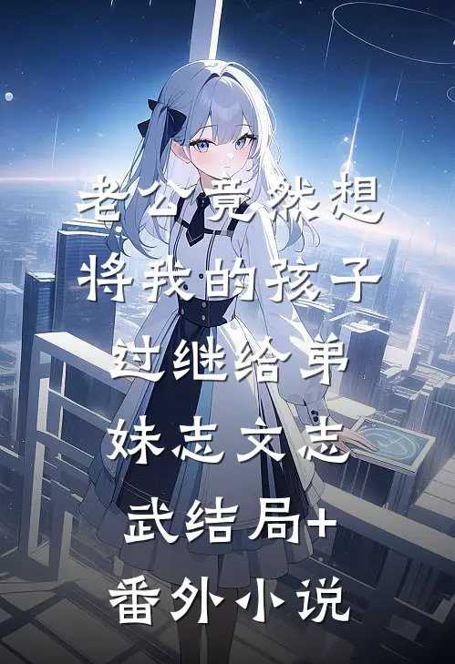 老公竟然想将我的孩子过继给弟妹志文志武结局+番外小说