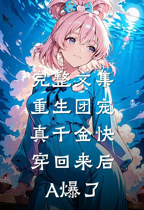 完整文集重生团宠：真千金快穿回来后A爆了