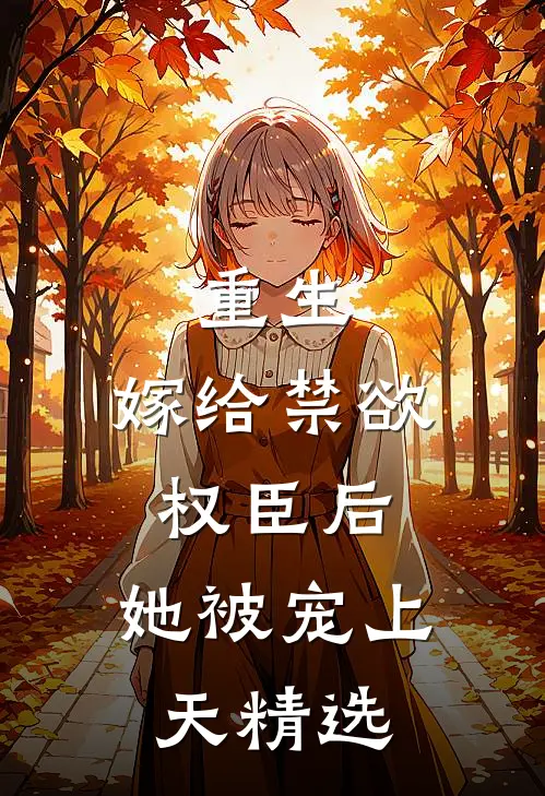 重生：嫁给禁欲权臣后，她被宠上天精选