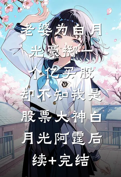 老婆为白月光豪掷一个亿买股，却不知我是股票大神白月光阿霆后续+完结