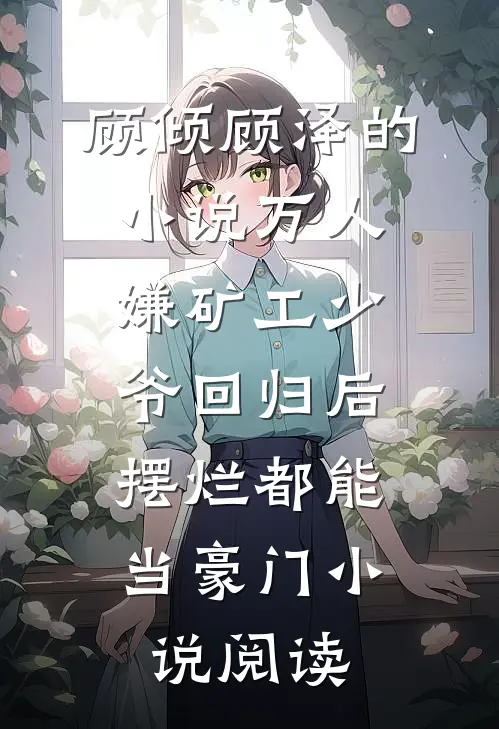 顾倾顾泽的小说万人嫌矿工少爷回归后，摆烂都能当豪门小说阅读