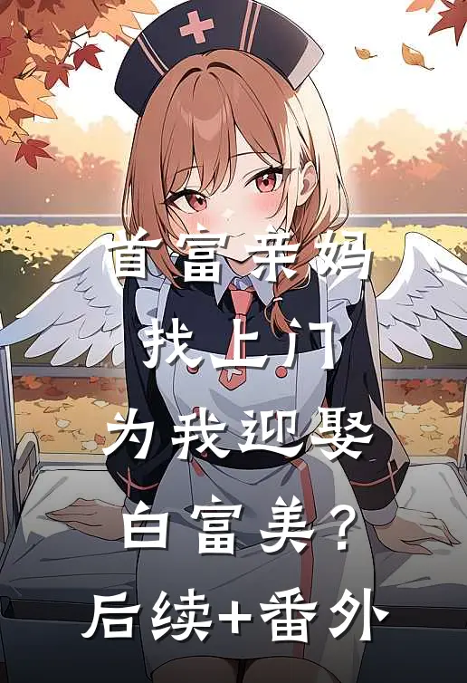 首富亲妈找上门，为我迎娶白富美？后续+番外