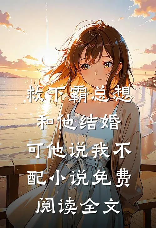 救下霸总想和他结婚，可他说我不配小说免费阅读全文