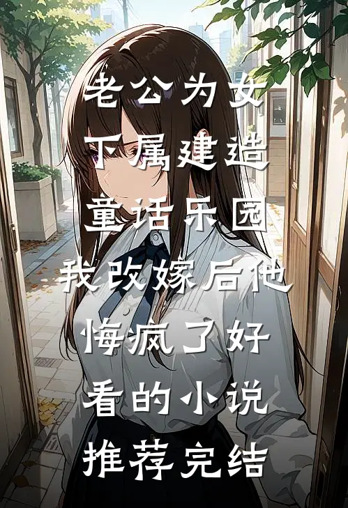 老公为女下属建造童话乐园，我改嫁后他悔疯了好看的小说推荐完结
