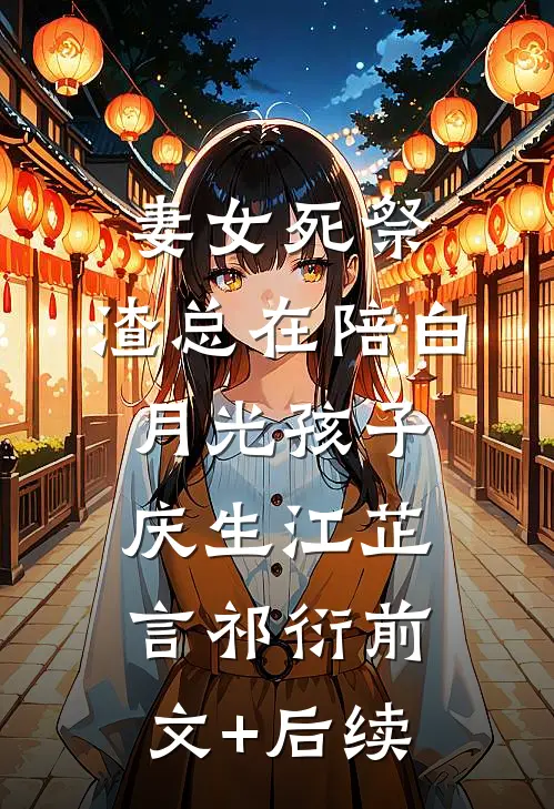 妻女死祭，渣总在陪白月光孩子庆生江芷言祁衍前文+后续