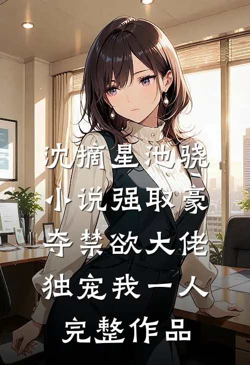 沈摘星池骁小说-强取豪夺禁欲大佬独宠我一人完整作品