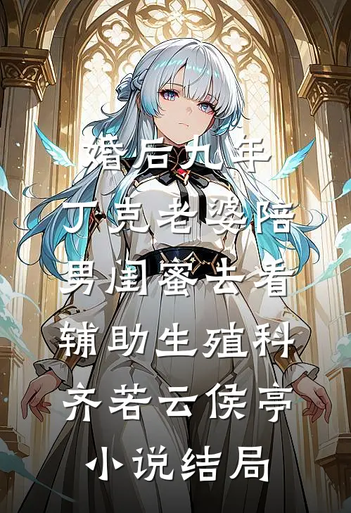 婚后九年，丁克老婆陪男闺蜜去看辅助生殖科齐若云侯亭小说结局