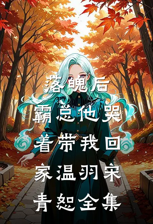 落魄后，霸总他哭着带我回家温羽宋青恕全集