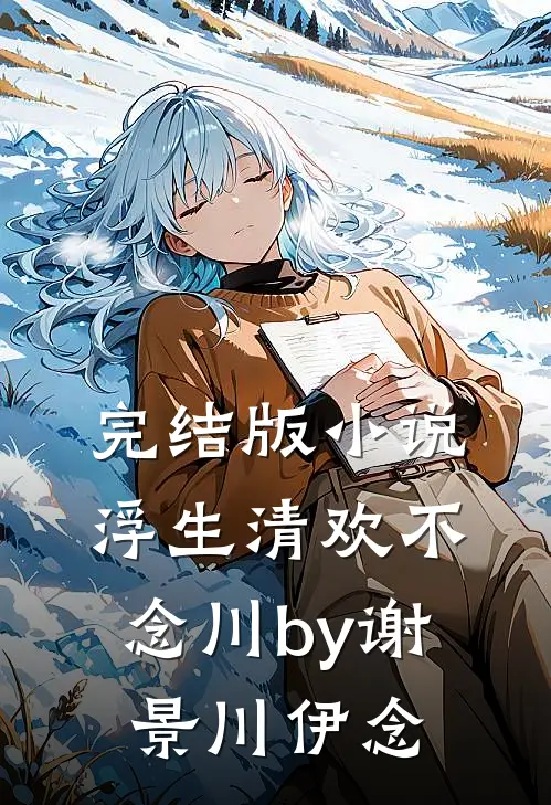 完结版小说浮生清欢不念川by谢景川伊念