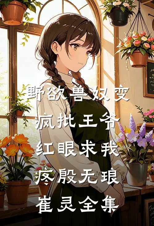 野欲兽奴变疯批王爷，红眼求我疼殷无琅崔灵全集