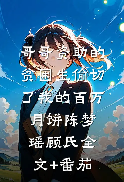 哥哥资助的贫困生偷切了我的百万月饼陈梦瑶顾氏全文+番茄